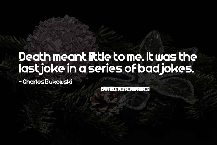 Charles Bukowski Quotes: Death meant little to me. It was the last joke in a series of bad jokes.