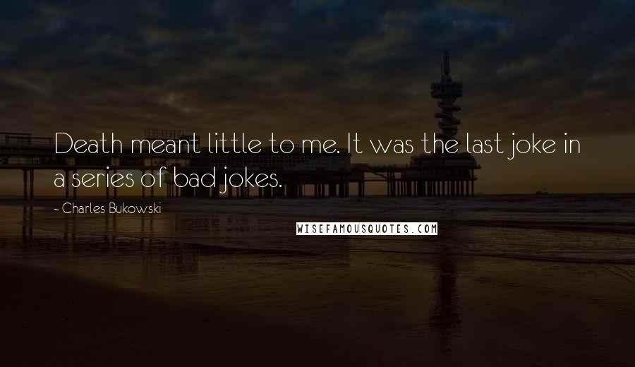 Charles Bukowski Quotes: Death meant little to me. It was the last joke in a series of bad jokes.