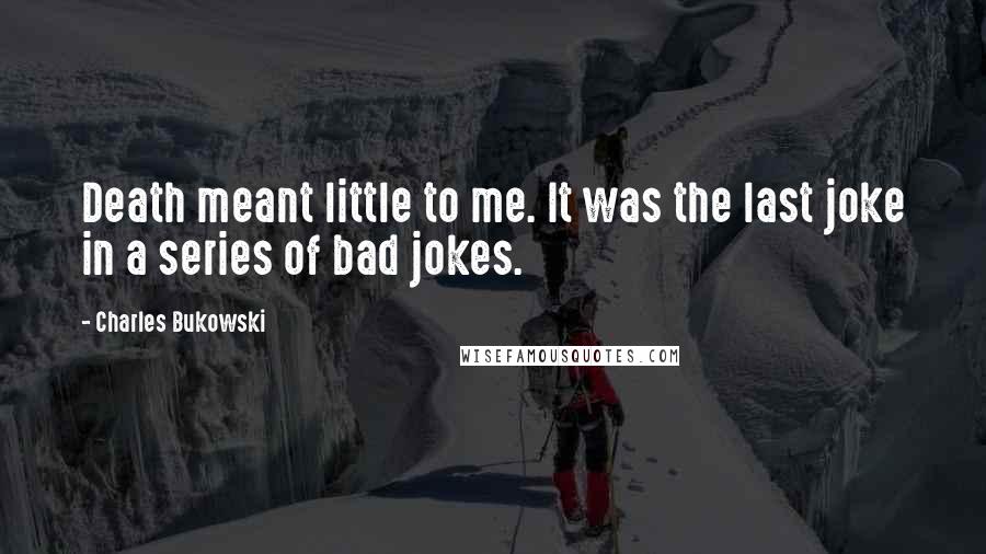 Charles Bukowski Quotes: Death meant little to me. It was the last joke in a series of bad jokes.