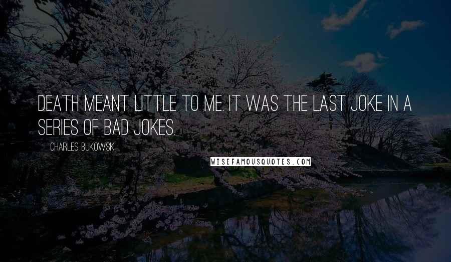 Charles Bukowski Quotes: Death meant little to me. It was the last joke in a series of bad jokes.
