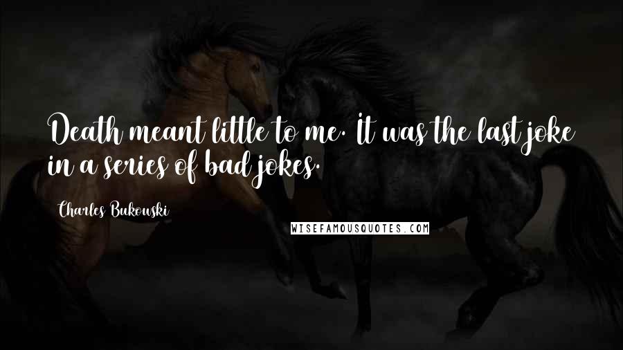 Charles Bukowski Quotes: Death meant little to me. It was the last joke in a series of bad jokes.