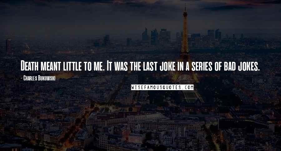 Charles Bukowski Quotes: Death meant little to me. It was the last joke in a series of bad jokes.