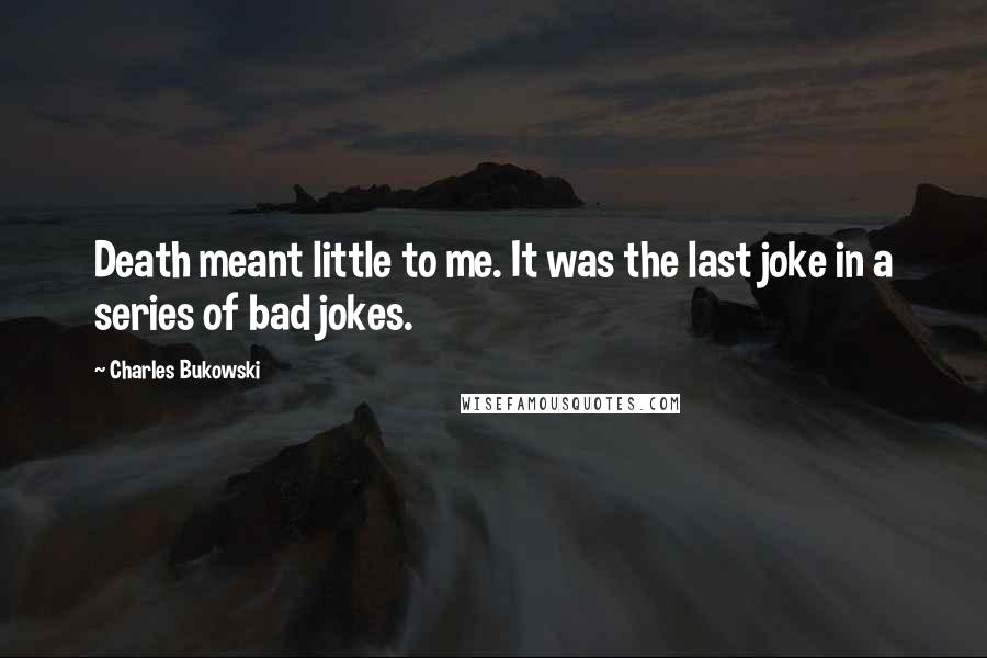 Charles Bukowski Quotes: Death meant little to me. It was the last joke in a series of bad jokes.