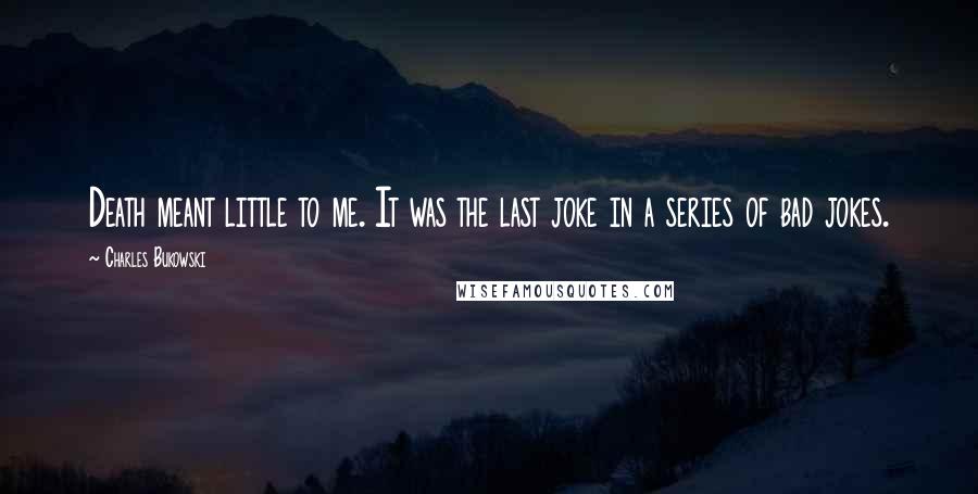 Charles Bukowski Quotes: Death meant little to me. It was the last joke in a series of bad jokes.