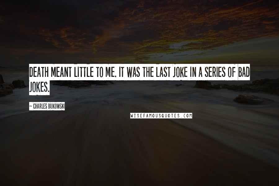 Charles Bukowski Quotes: Death meant little to me. It was the last joke in a series of bad jokes.