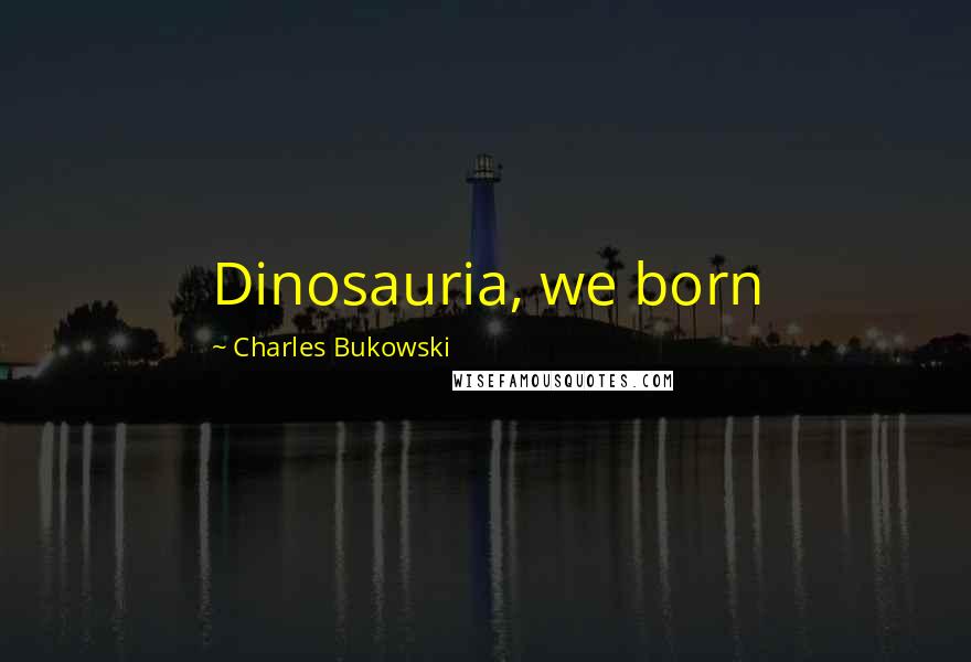 Charles Bukowski Quotes: Dinosauria, we born