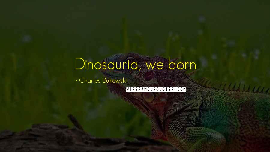 Charles Bukowski Quotes: Dinosauria, we born