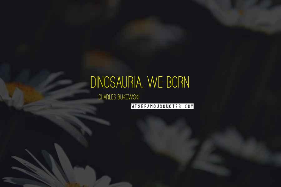 Charles Bukowski Quotes: Dinosauria, we born