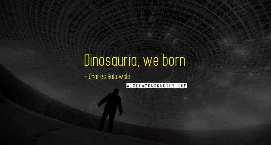 Charles Bukowski Quotes: Dinosauria, we born