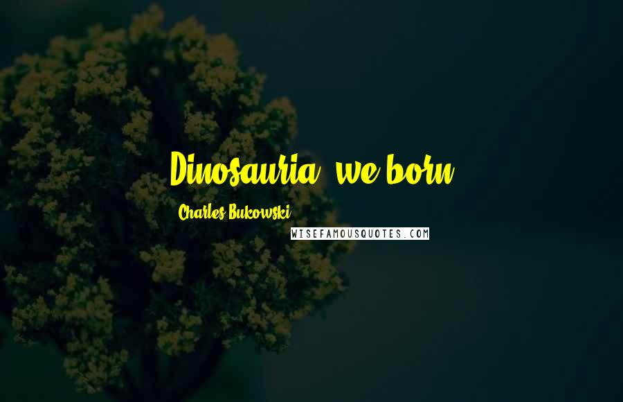 Charles Bukowski Quotes: Dinosauria, we born