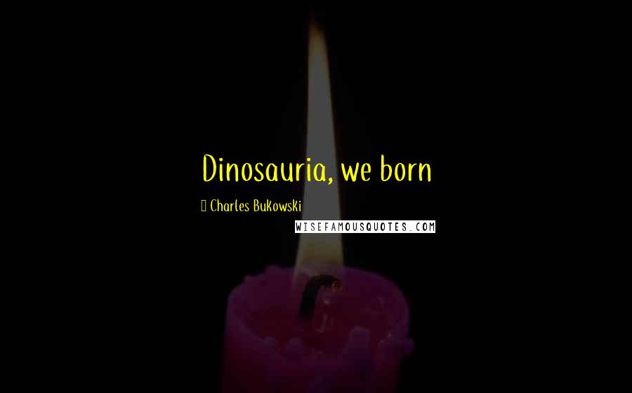 Charles Bukowski Quotes: Dinosauria, we born