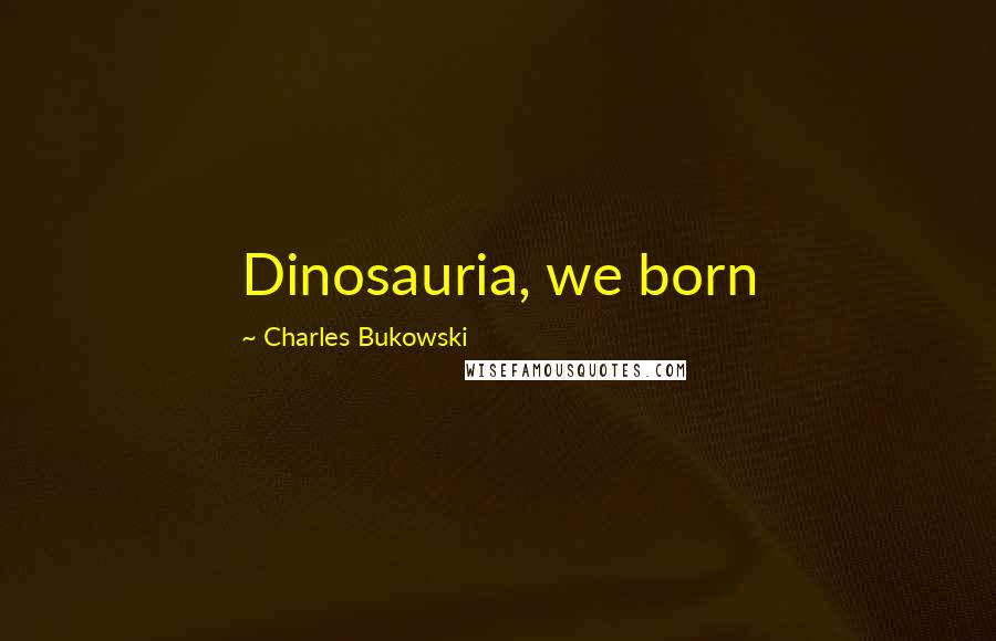 Charles Bukowski Quotes: Dinosauria, we born