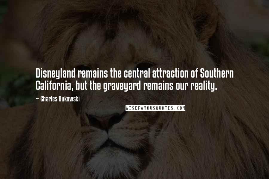 Charles Bukowski Quotes: Disneyland remains the central attraction of Southern California, but the graveyard remains our reality.