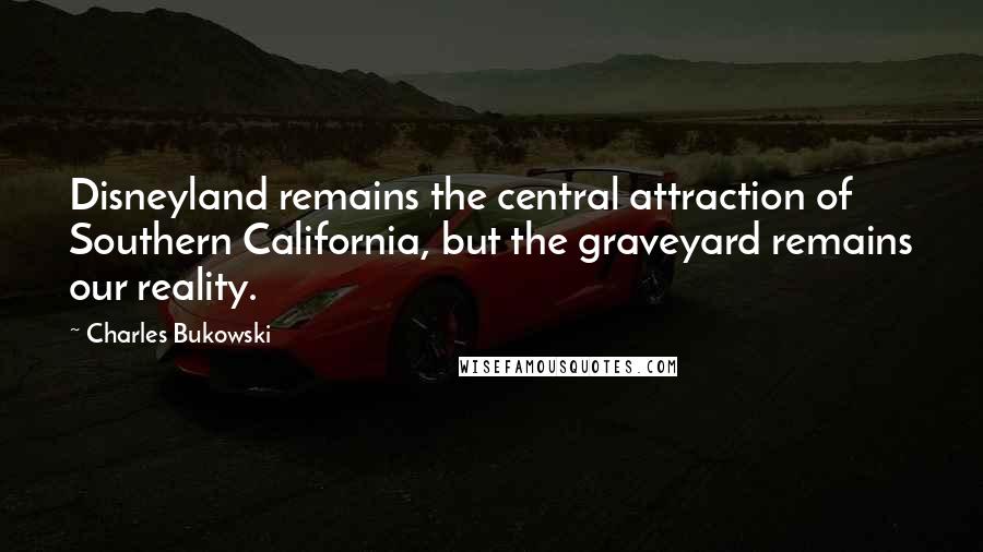 Charles Bukowski Quotes: Disneyland remains the central attraction of Southern California, but the graveyard remains our reality.