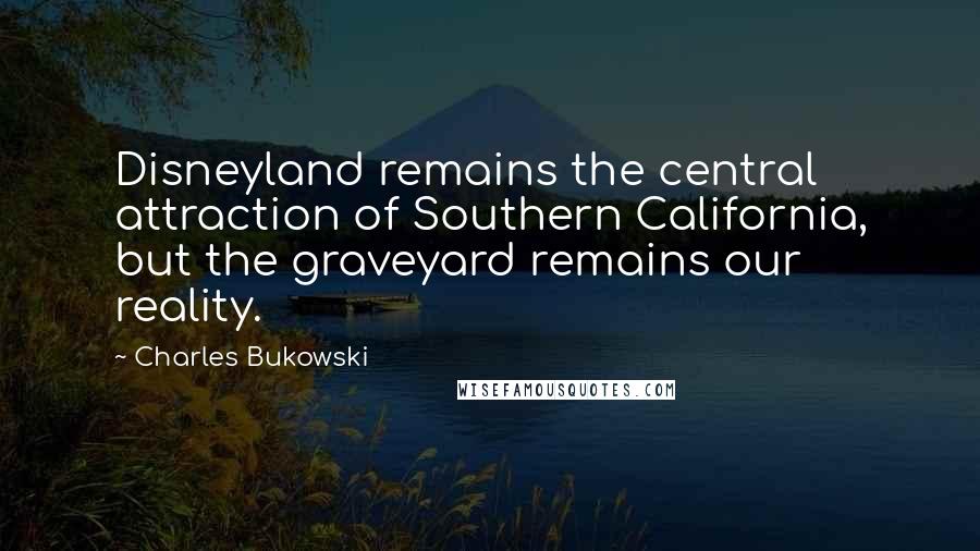 Charles Bukowski Quotes: Disneyland remains the central attraction of Southern California, but the graveyard remains our reality.