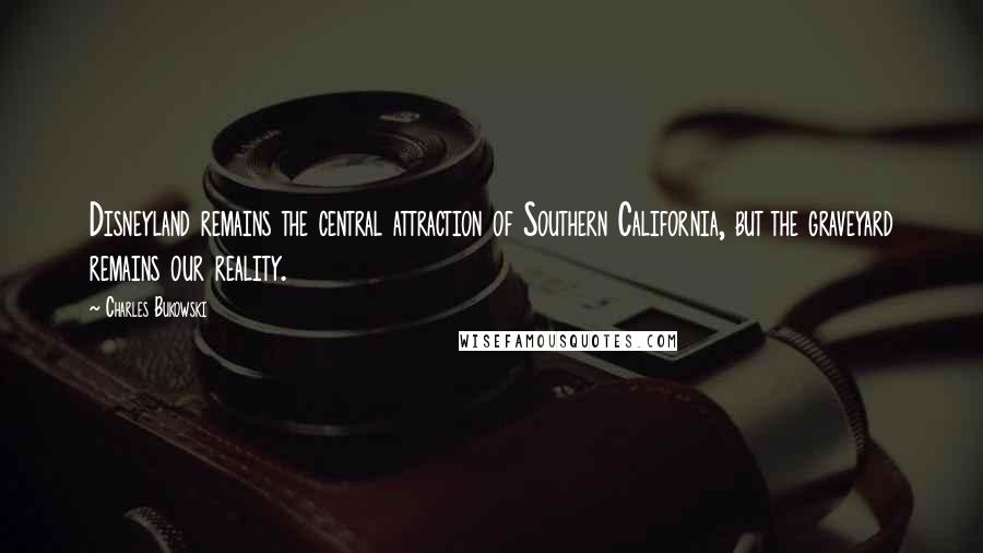 Charles Bukowski Quotes: Disneyland remains the central attraction of Southern California, but the graveyard remains our reality.