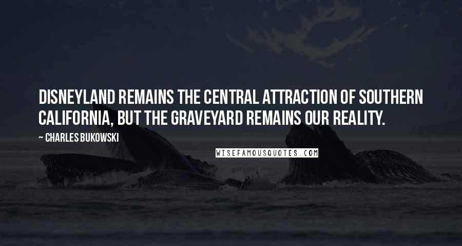 Charles Bukowski Quotes: Disneyland remains the central attraction of Southern California, but the graveyard remains our reality.