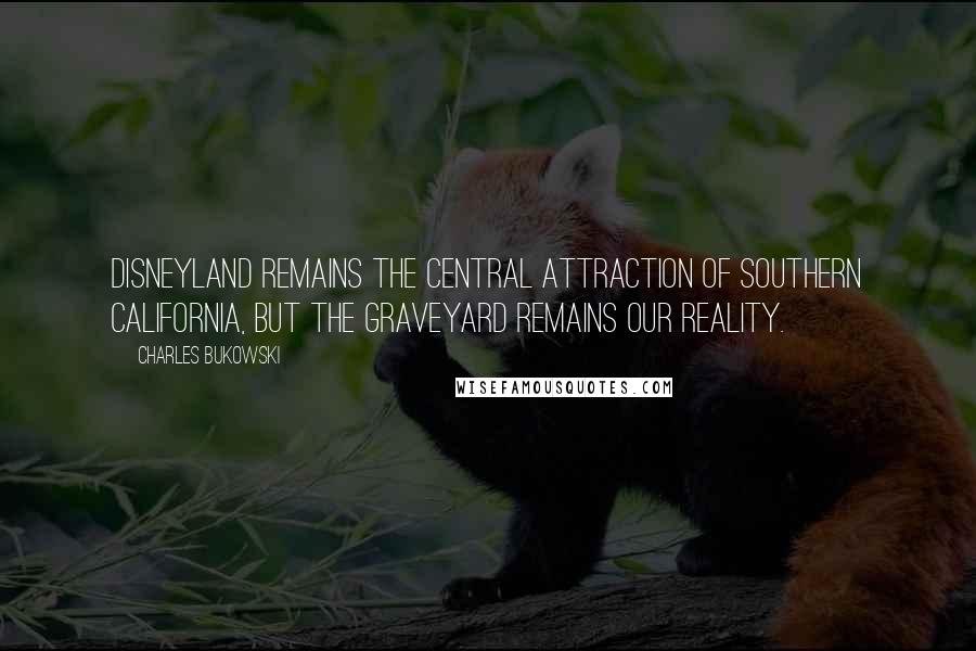 Charles Bukowski Quotes: Disneyland remains the central attraction of Southern California, but the graveyard remains our reality.