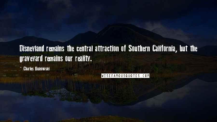 Charles Bukowski Quotes: Disneyland remains the central attraction of Southern California, but the graveyard remains our reality.