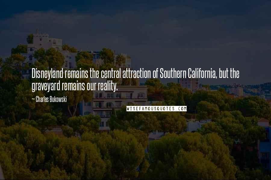 Charles Bukowski Quotes: Disneyland remains the central attraction of Southern California, but the graveyard remains our reality.