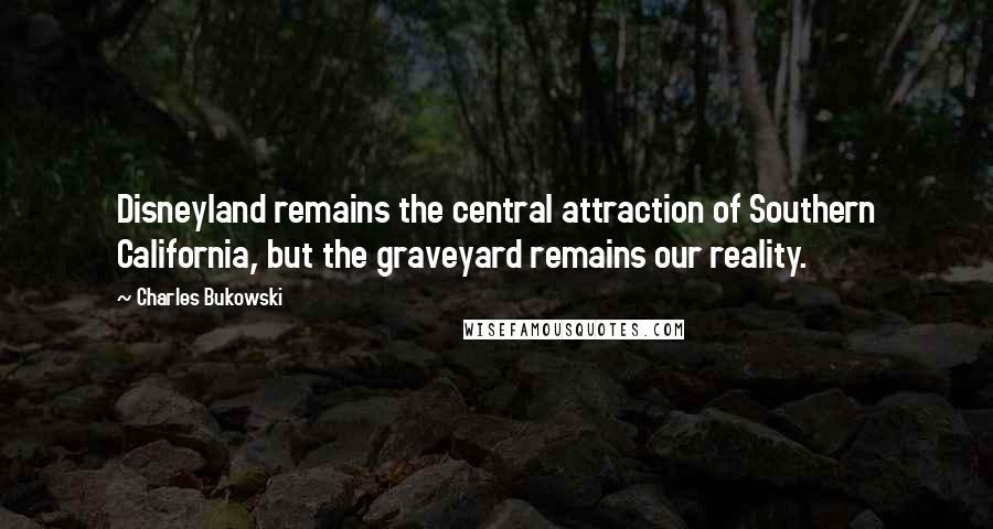 Charles Bukowski Quotes: Disneyland remains the central attraction of Southern California, but the graveyard remains our reality.