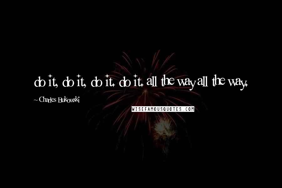 Charles Bukowski Quotes: do it, do it, do it. do it. all the way all the way.