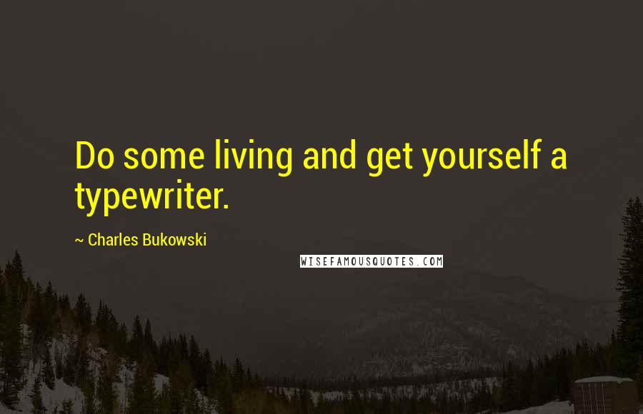 Charles Bukowski Quotes: Do some living and get yourself a typewriter.