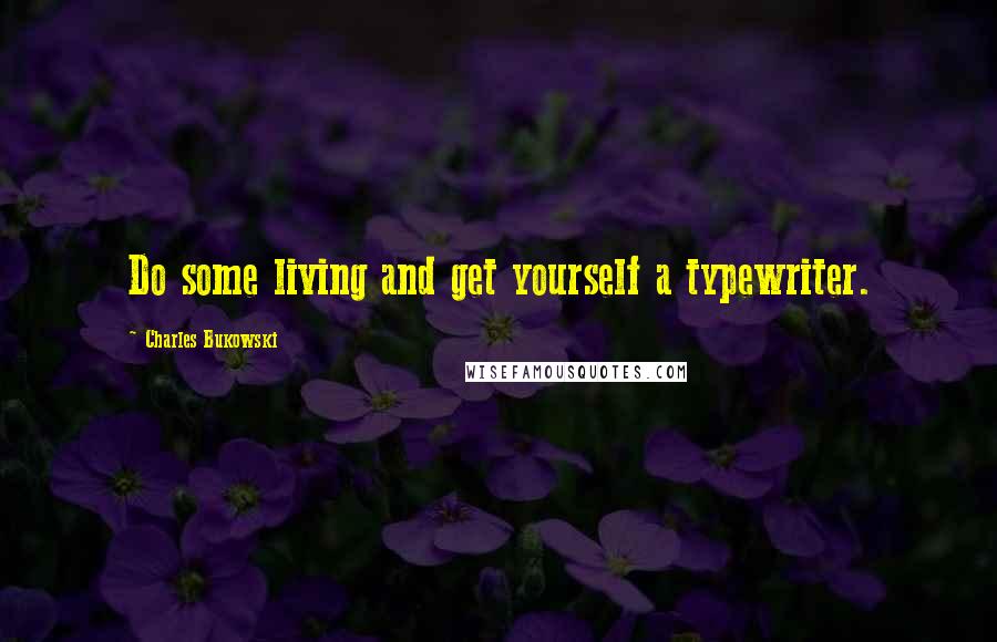 Charles Bukowski Quotes: Do some living and get yourself a typewriter.