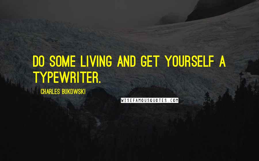 Charles Bukowski Quotes: Do some living and get yourself a typewriter.