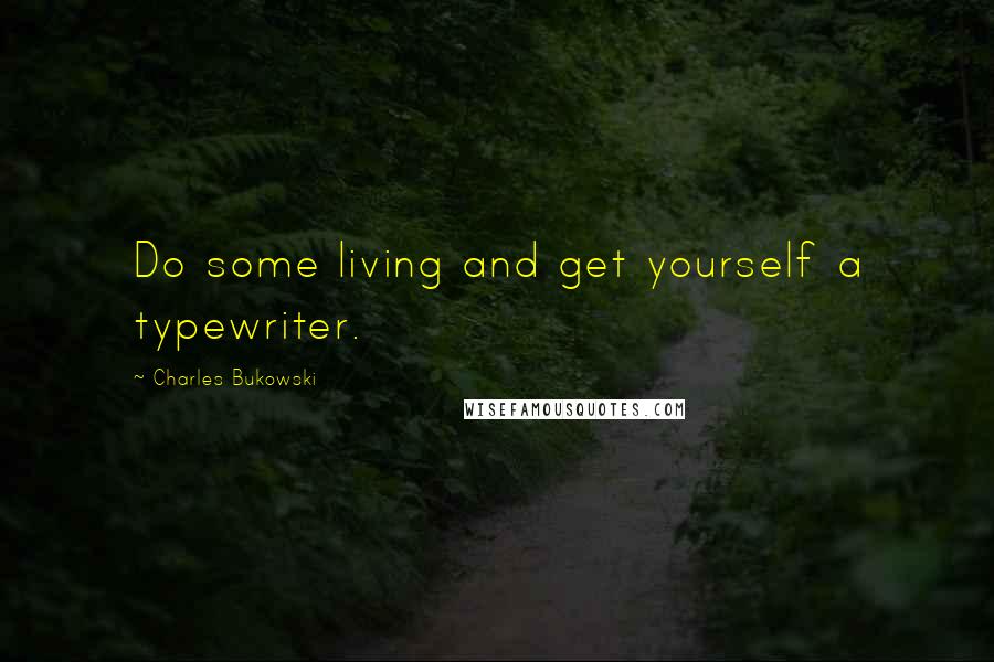 Charles Bukowski Quotes: Do some living and get yourself a typewriter.