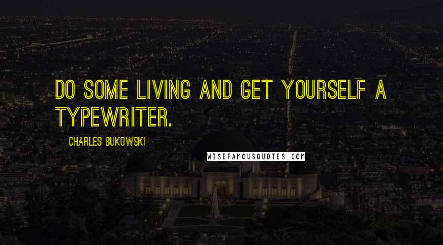 Charles Bukowski Quotes: Do some living and get yourself a typewriter.