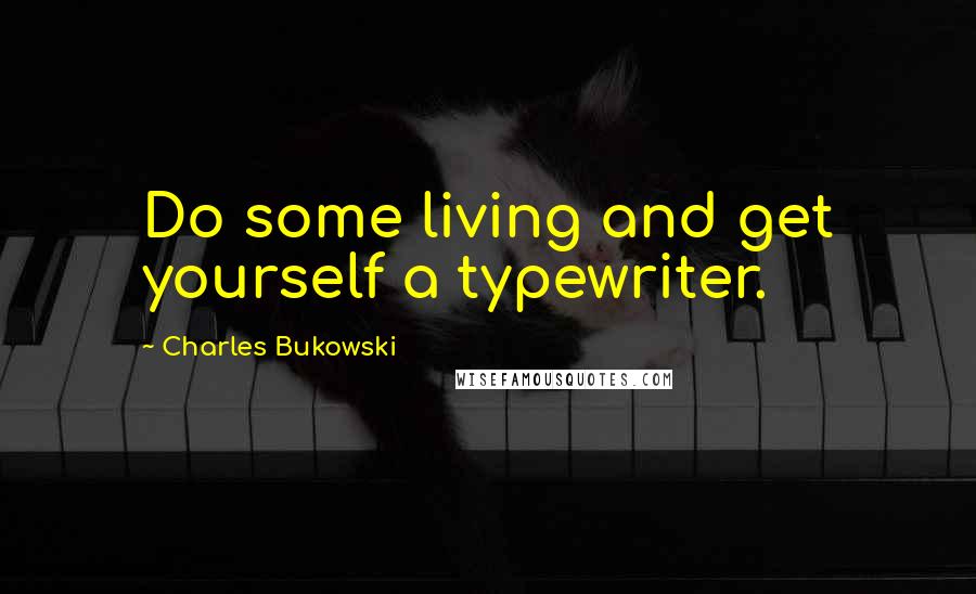 Charles Bukowski Quotes: Do some living and get yourself a typewriter.