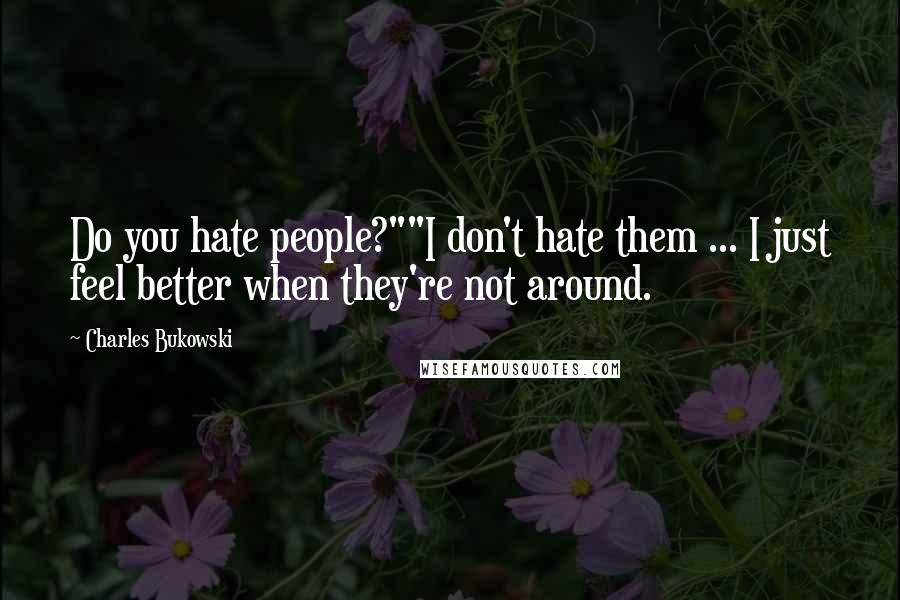 Charles Bukowski Quotes: Do you hate people?""I don't hate them ... I just feel better when they're not around.