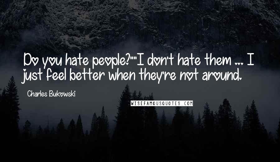 Charles Bukowski Quotes: Do you hate people?""I don't hate them ... I just feel better when they're not around.