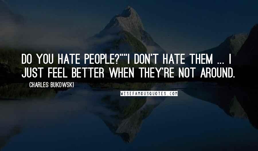 Charles Bukowski Quotes: Do you hate people?""I don't hate them ... I just feel better when they're not around.