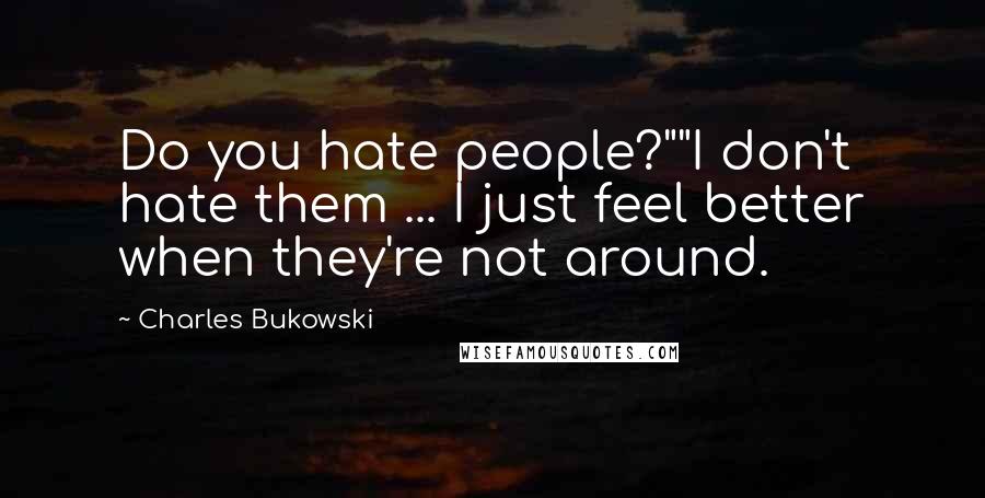 Charles Bukowski Quotes: Do you hate people?""I don't hate them ... I just feel better when they're not around.