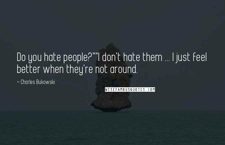 Charles Bukowski Quotes: Do you hate people?""I don't hate them ... I just feel better when they're not around.