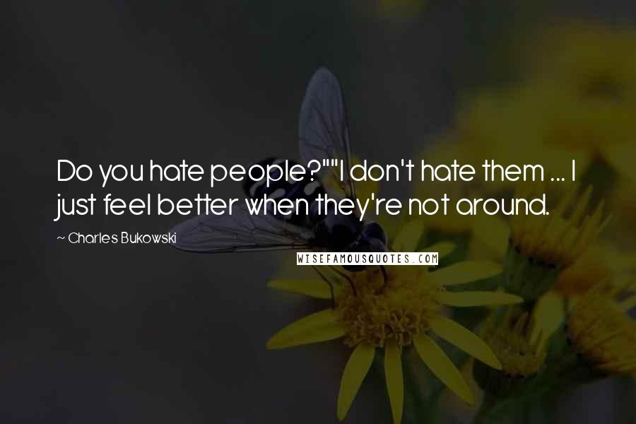 Charles Bukowski Quotes: Do you hate people?""I don't hate them ... I just feel better when they're not around.