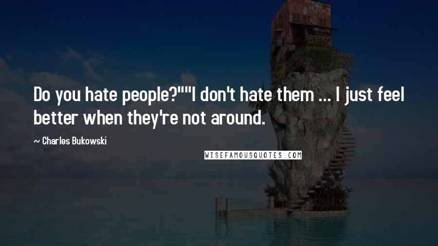 Charles Bukowski Quotes: Do you hate people?""I don't hate them ... I just feel better when they're not around.