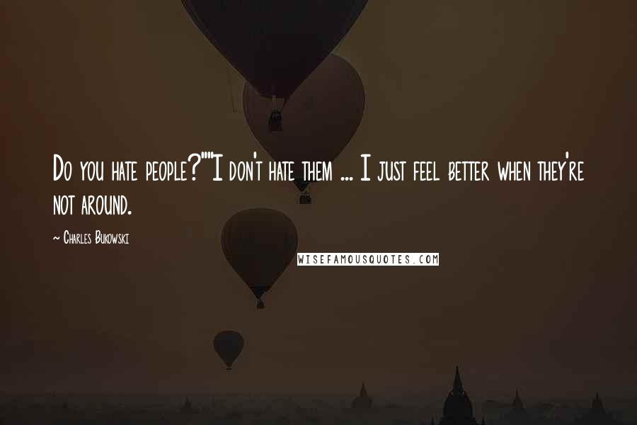 Charles Bukowski Quotes: Do you hate people?""I don't hate them ... I just feel better when they're not around.