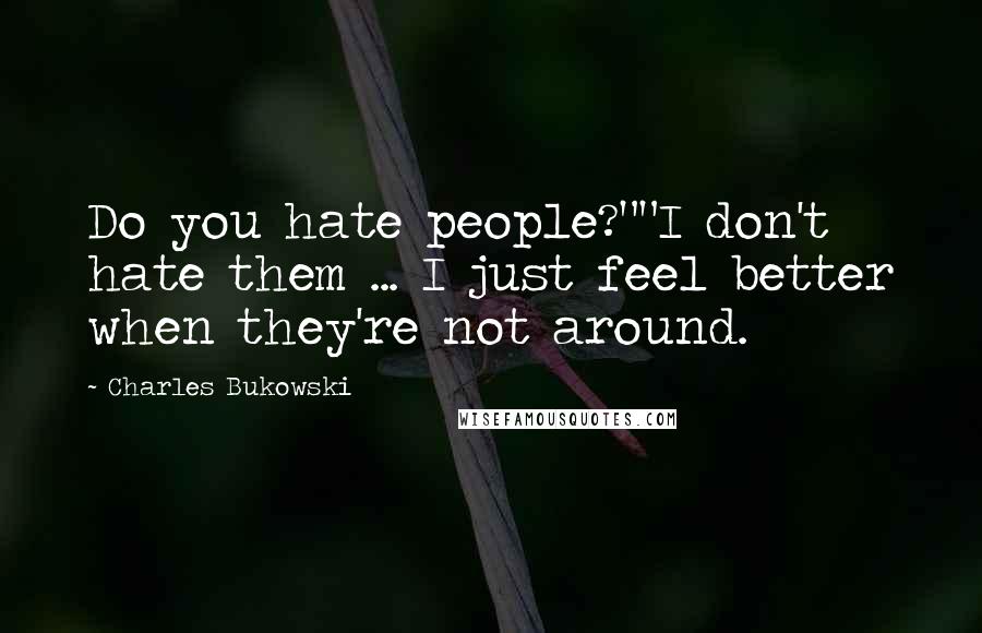 Charles Bukowski Quotes: Do you hate people?""I don't hate them ... I just feel better when they're not around.