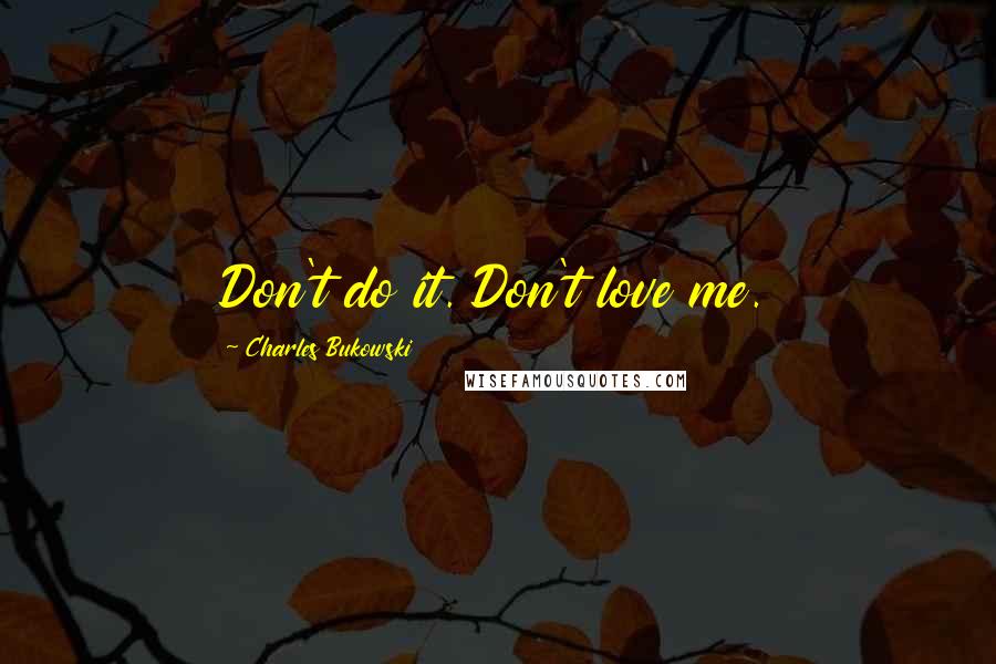 Charles Bukowski Quotes: Don't do it. Don't love me.