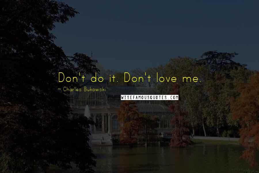 Charles Bukowski Quotes: Don't do it. Don't love me.