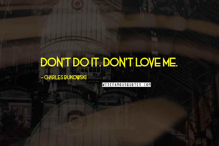 Charles Bukowski Quotes: Don't do it. Don't love me.