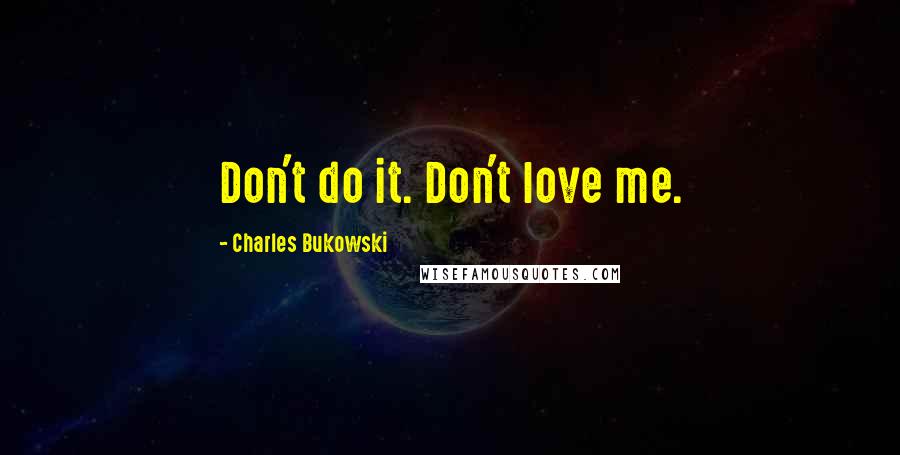Charles Bukowski Quotes: Don't do it. Don't love me.