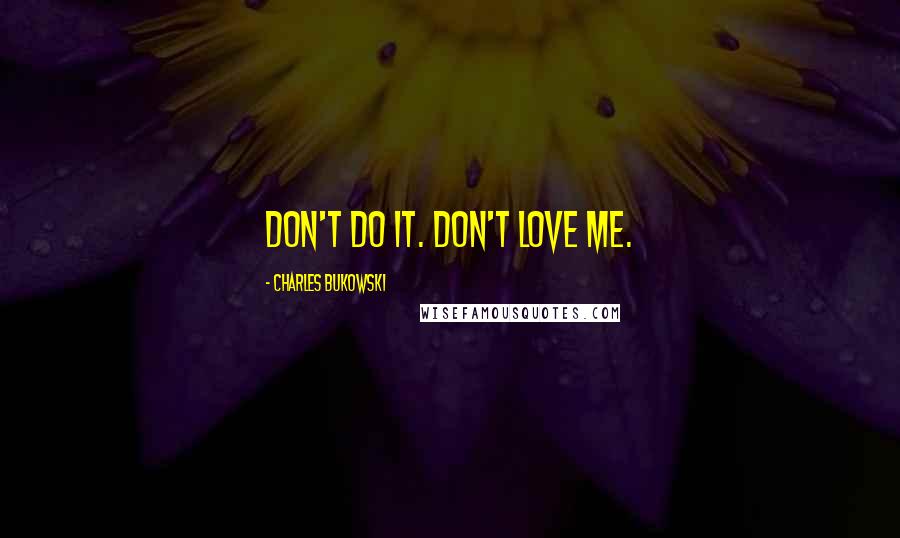 Charles Bukowski Quotes: Don't do it. Don't love me.