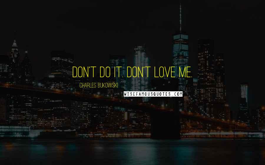 Charles Bukowski Quotes: Don't do it. Don't love me.