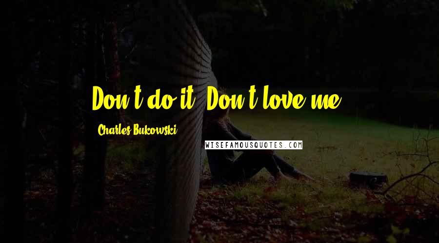 Charles Bukowski Quotes: Don't do it. Don't love me.