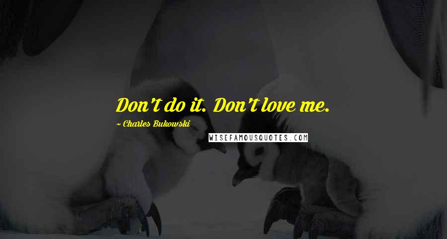 Charles Bukowski Quotes: Don't do it. Don't love me.