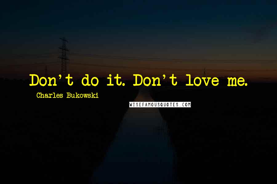 Charles Bukowski Quotes: Don't do it. Don't love me.